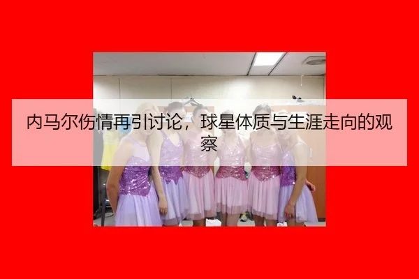 内马尔伤情再引讨论，球星体质与生涯走向的观察